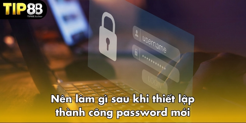 Nên làm gì sau khi thiết lập thành công password mới khi quên mật khẩu Tip88