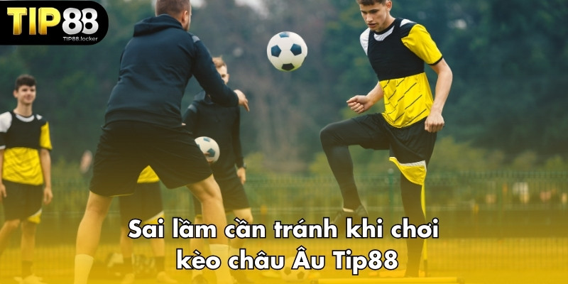 Sai lầm cần tránh khi chơi kèo châu Âu Tip88